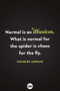 <p>Normal is an illusion. What is normal for the spider is chaos for the fly.</p>