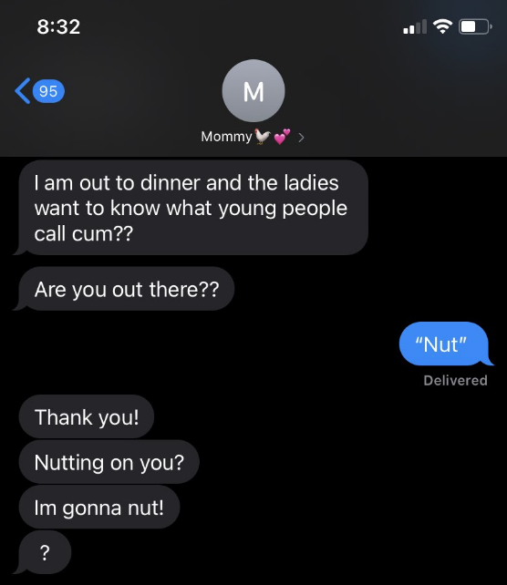 A mother texts their child asking what young people call cum, the child says "nut," and the mother says "like nutting on you, I'm gonna nut?"