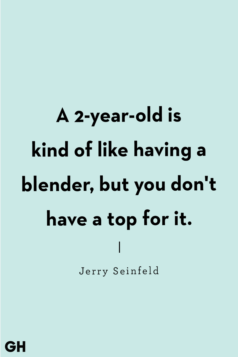 <p>A 2-year-old is kind of like having a blender, but you don't have a top for it.</p>