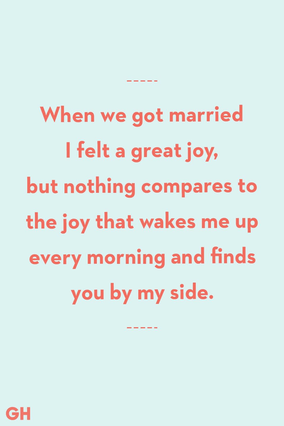 <p>When we got married I felt a great joy, but nothing compare to the joy that wakes me up every morning and finds you by my side.</p>