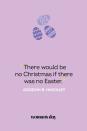 <p>“There would be no Christmas if there was no Easter.” — Gordon B. Hinckley</p>