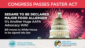 Congress Passes FASTER Act. Sesame to be declared major food allergen. It's another huge AAFA Advocacy Win! Bill moves to the White House to be signed into law.