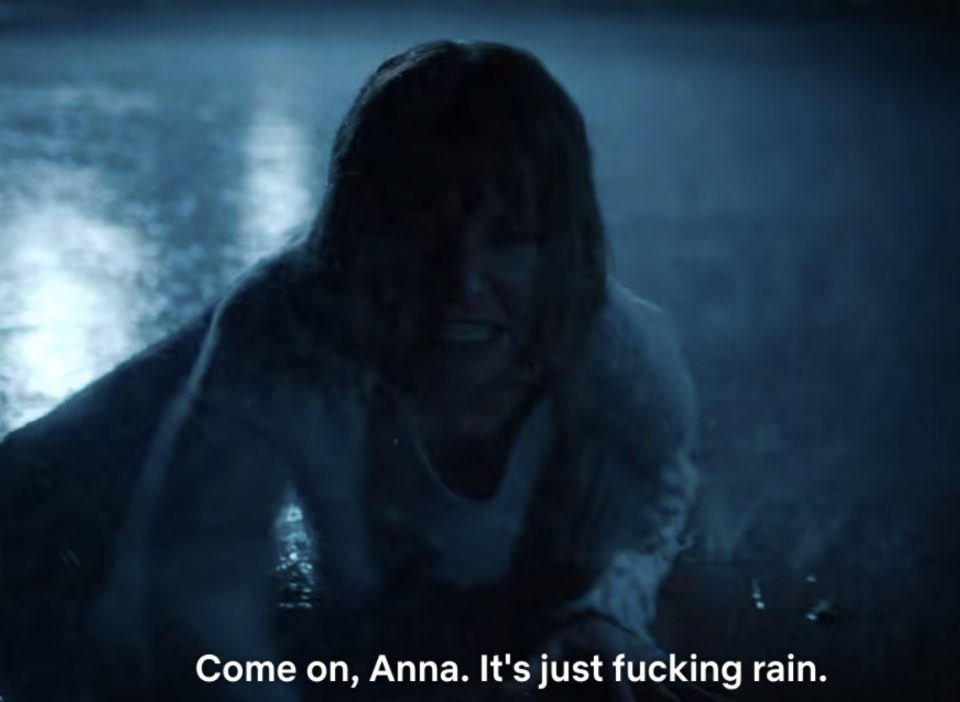 "Come on, Anna, it's just fucking rain," as she crawls in the street in the rain.