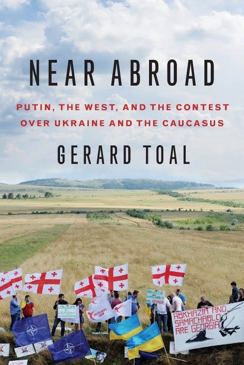 Near Abroad: Putin, the West, and the Contest Over Ukraine and the Caucasus, by Gerard Toal