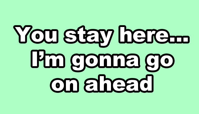 You stay here... I'm gonna go on ahead