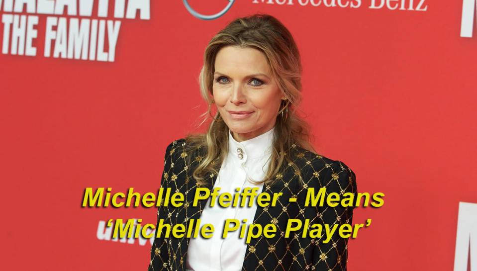 Michelle Pfeiffer means ‘Michelle Pipe Player’ - Pfeiffer is from the German 'pfeife’, a 'pipe’ or whistle, Pfeiffer literally meaning 'pipe player’.