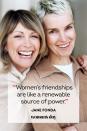 <p>"Women's friendships are like a renewable source of power."</p>