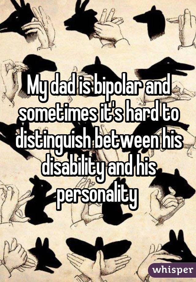 My dad is bipolar and sometimes it's hard to distinguish between his disability and his personality