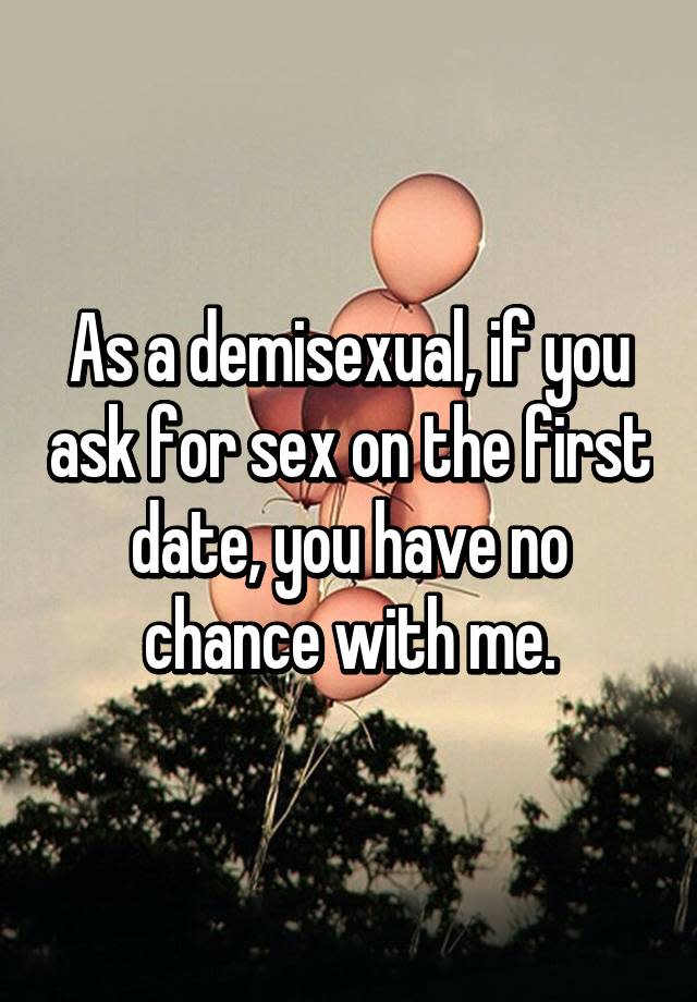 As a demisexual, if you ask for sex on the first date, you have no chance with me.