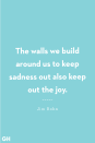 <p>The walls we build around us to keep sadness out also keep out the joy. </p>