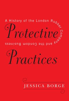 Red book cover reading 'Protective Practices: A History of the London Rubber Company and the Condom Business', JESSICA BORGE.