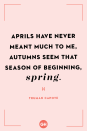 <p>Aprils have never meant much to me, autumns seem that season of beginning, spring.</p>