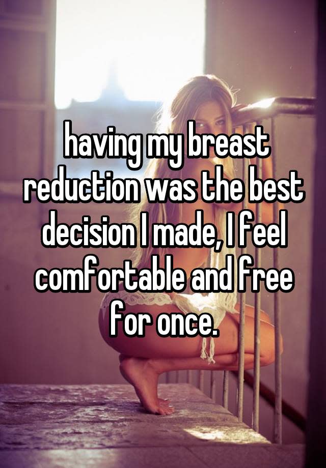 having my breast reduction was the best decision I made, I feel comfortable and free for once.