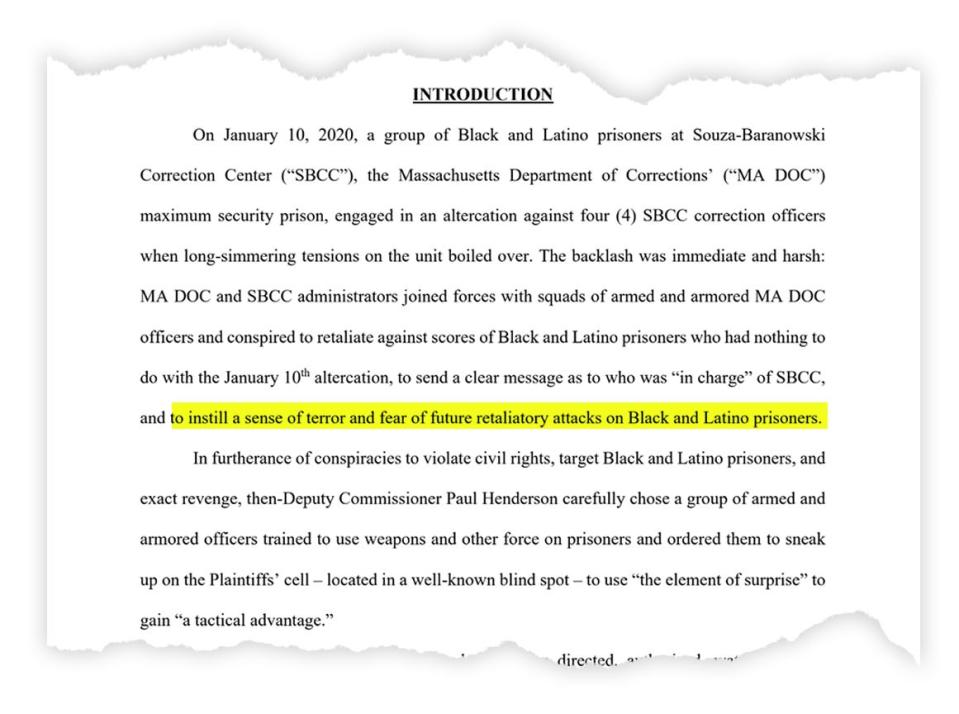 A court filing reads, "On January 10, 2020, a group of Black and Latino prisoners at Souza-Baranowski Correction Center, the Massachusetts Department of Corrections' maximum security prison, engaged in an altercation against four SBCC correction officers when long-simmering tensions on the unit boiled over. The backlash was immediate and harsh: MA DOC and SBCC administrators joined forces with squads of armed and armored MA DOC officers and conspired to retaliate against scores of Black and Latino prisoners who had nothing to do with the January 10 altercation, to send a clear message as to who was 'in charge' of SBCC, and to instill a sense of terror and fear of future retaliatory attacks on Black and Latino prisoners."