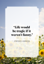 <p>“Life would be tragic if it weren’t funny.”</p>