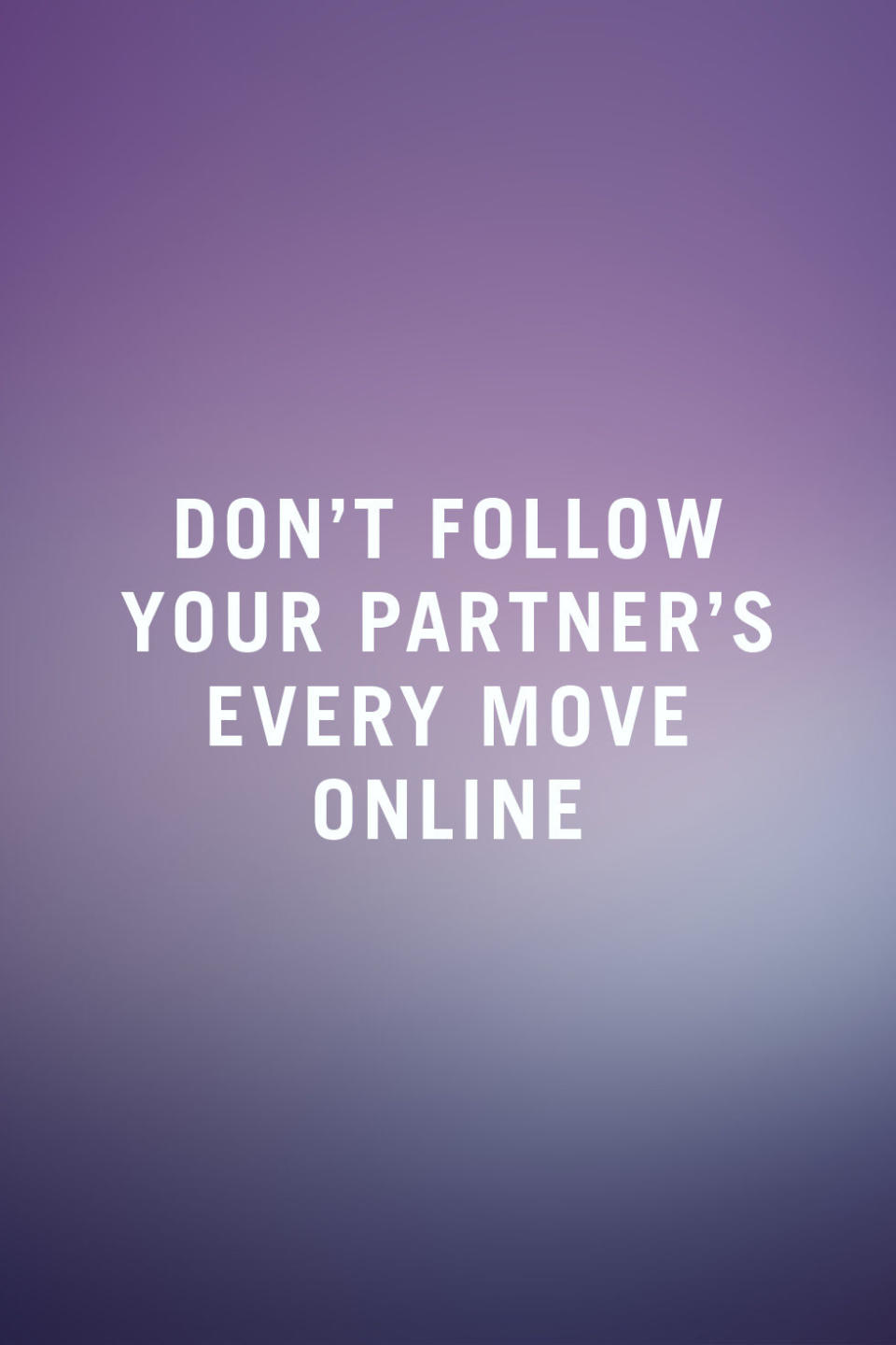 <p><span>"Facebook and the like give people a window into their partner's life but it isn't the whole picture and it's easy to get jealous or upset by what you see. Instead of stalking them online, focus on building a relationship of trust. In fact, I'd recommend trying to avoid all social media of the person you're dating." —</span><a rel="nofollow noopener" href="http://www.dionmetzgermd.com/" target="_blank" data-ylk="slk:Dion Metzger;elm:context_link;itc:0;sec:content-canvas" class="link "><em>Dion Metzger</em></a><em>, M.D., relationship expert, psychiatrist, and author</em></p>