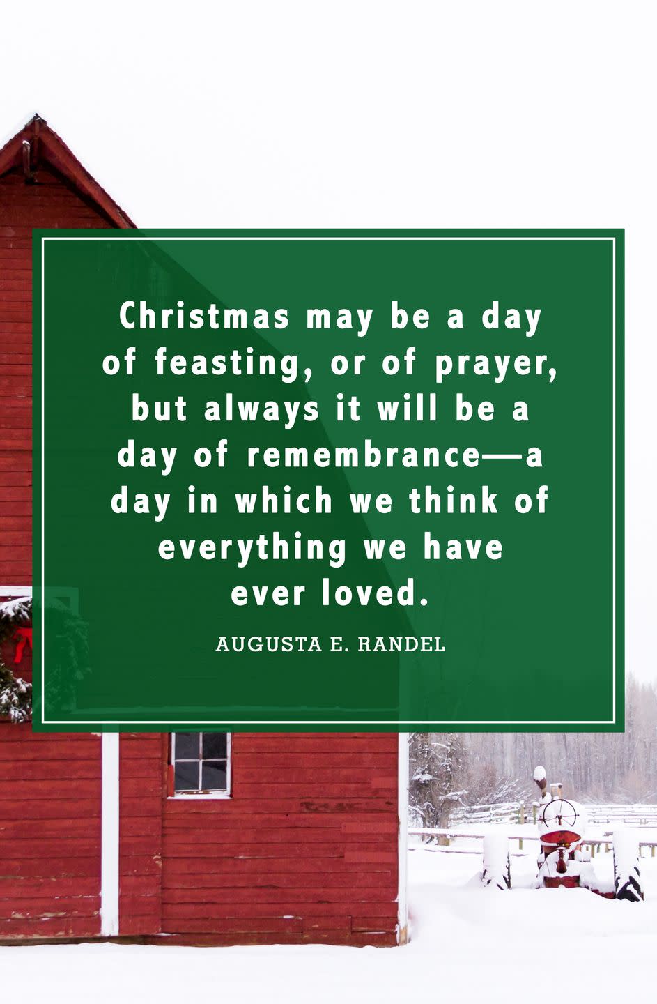 <p>“Christmas may be a day of feasting, or of prayer, but always it will be a day of remembrance—a day in which we think of everything we have ever loved.”</p>