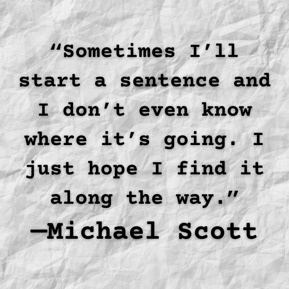 Michael Scott quote: Sometimes I&#039;ll start a sentence and I don&#039;t even know where it&#039;s going. I just hope I find it along the way.