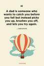 <p>"A dad is someone who wants to catch you before you fall but instead picks you up, brushes you off, and lets you try again."</p>