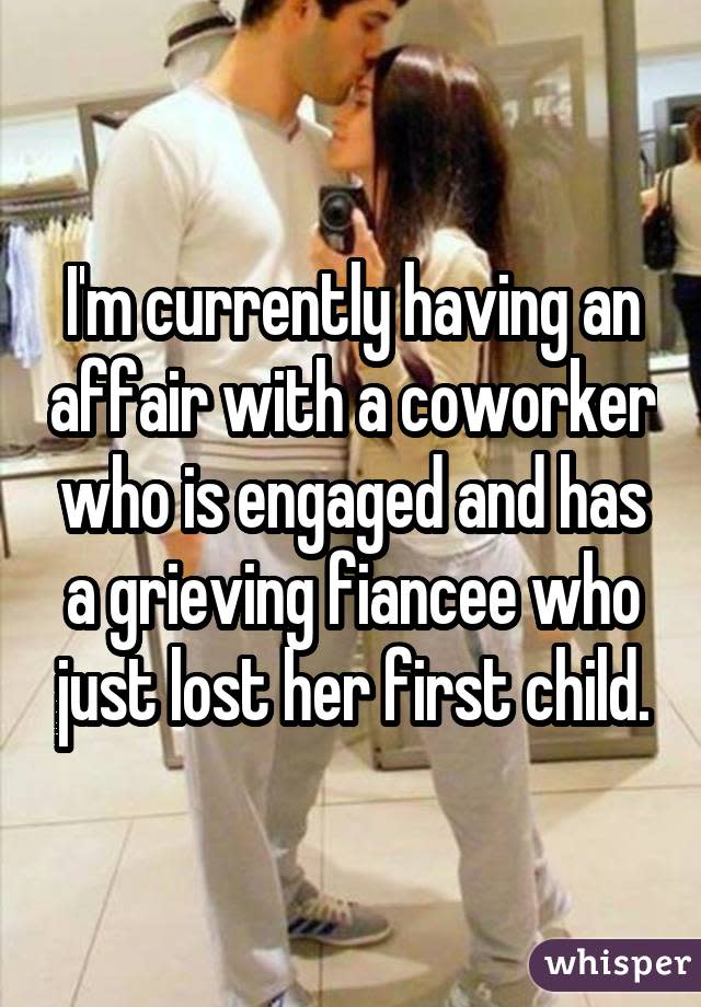 I'm currently having an affair with a coworker who is engaged and has a grieving fiancee who just lost her first child.