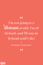 <p>I'm not going to a distant world. I'm of Ireland, and I'll stay in Ireland until I die!</p>