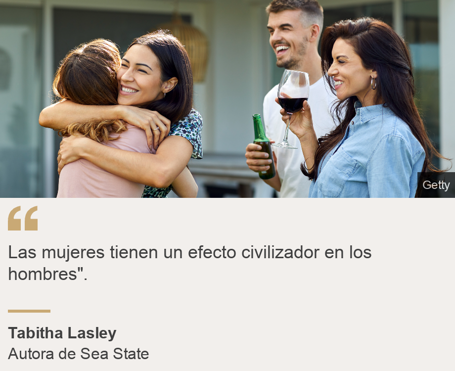 "Las mujeres tienen un efecto civilizador en los hombres".", Source: Tabitha Lasley, Source description: Autora de Sea State, Image: Mujeres socializando con un hombre. 