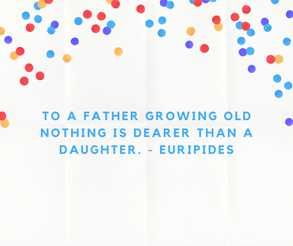 To a father growing old nothing is dearer than a daughter. - Euripides