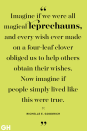 <p>Imagine if we were all magical leprechauns, and every wish ever made on a four-leaf clover obliged us to help others obtain their wishes. Now imagine if people simply lived like this were true.</p>