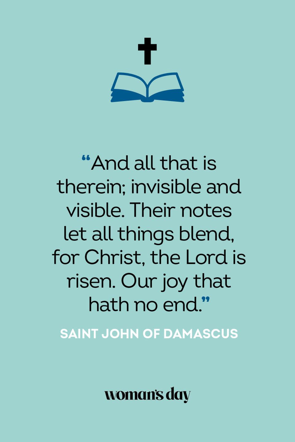 <p>“And all that is therein; invisible and visible. Their notes let all things blend, for Christ, the Lord is risen. Our joy that hath no end.” — Saint John of Damascus</p>