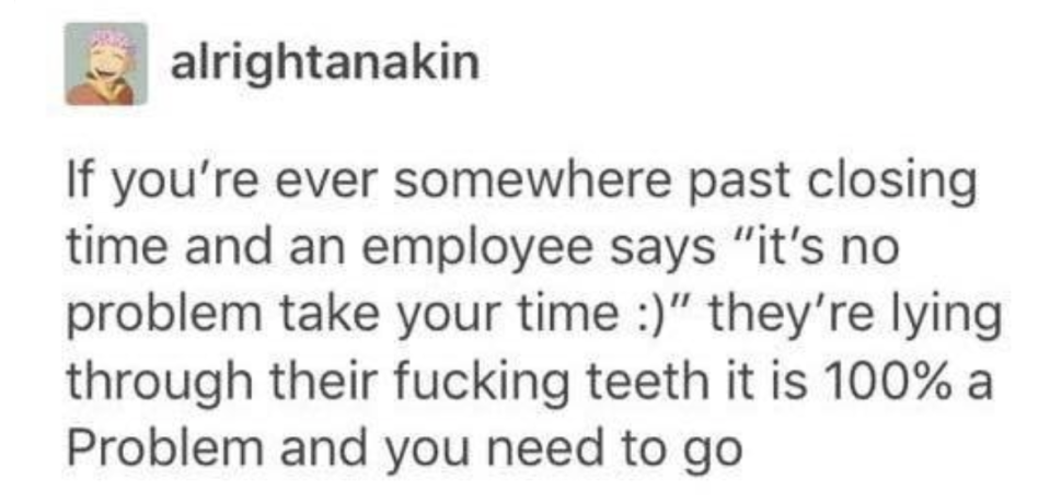 tumblr post reading if you're ever somewhere past closing time and an employee says it's no problem take your time they're lying through their fucking teeth