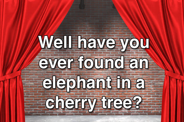 Well have you ever found an elephant in a cherry tree?