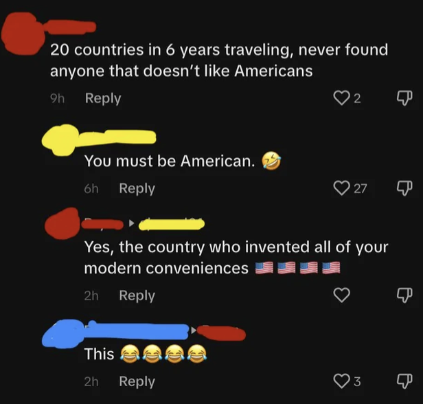 person says they've traveled to 20 countries and never found someone who doesn't like an american, then says america invented other countries' modern conveniences