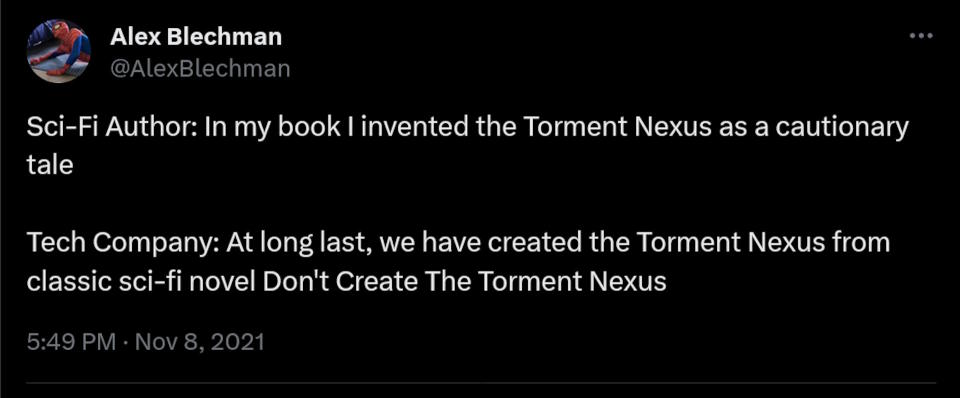 Sci-Fi Author: In my book I invented the Torment Nexus as a cautionary tale  Tech Company: At long last, we have created the Torment Nexus from classic sci-fi novel Don't Create The Torment Nexus