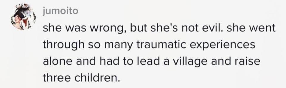 "She was wrong, but she's not evil. She went through so many traumatic experiences alone and had to lead a village and raise three children"