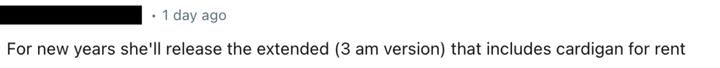 “For new years she'll release the extended (3 am version) that includes cardigan for rent,” one joked. Another mused: “Cardigan will be added in the extended extended version.”