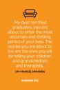 <p>“My dear terrified graduates, you are about to enter the most uncertain and thrilling period of your lives. The stories you are about to live are the ones you will be telling your children, and grandchildren, and therapists.”</p>