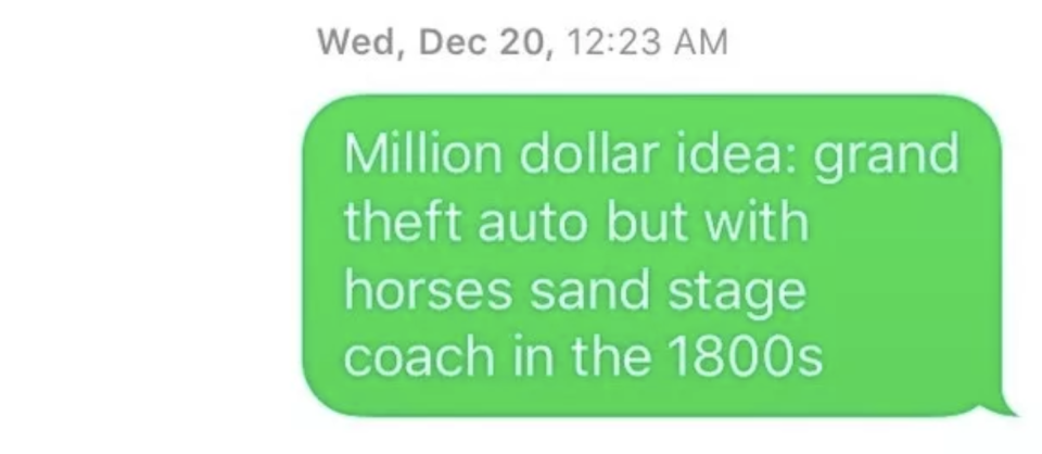 "Million dollar idea: grand theft auto but with horses sand stage coach in the 1800s"