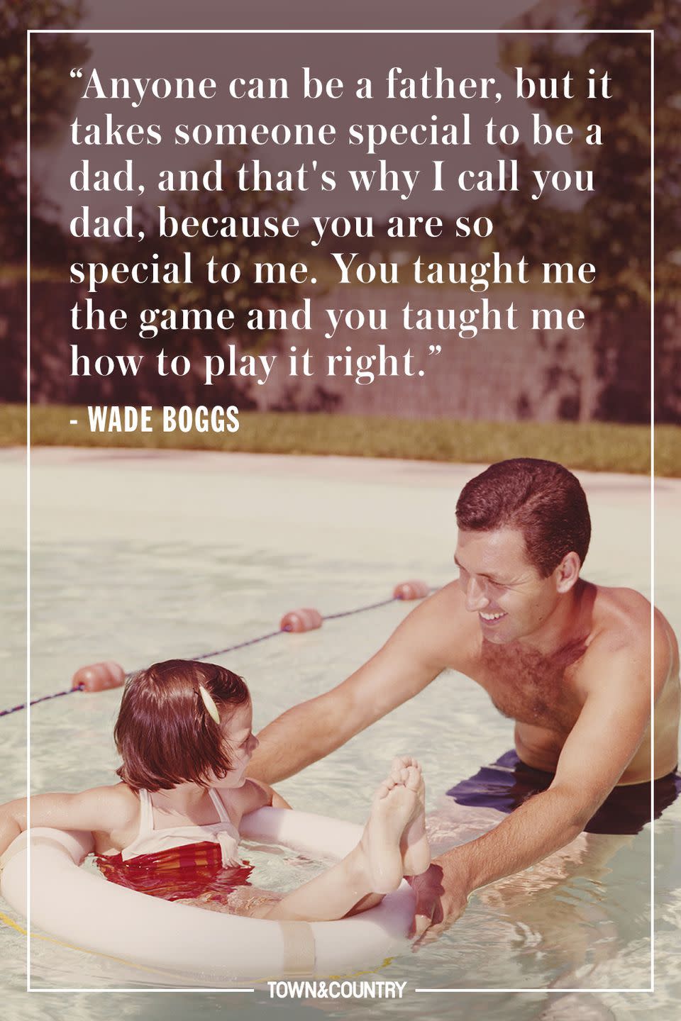 <p>"Anyone can be a father, but it takes someone special to be a dad, and that's why I call you dad, because you are so special to me. You taught me the game and you taught me how to play it right."</p><p> - Wade Boggs</p>