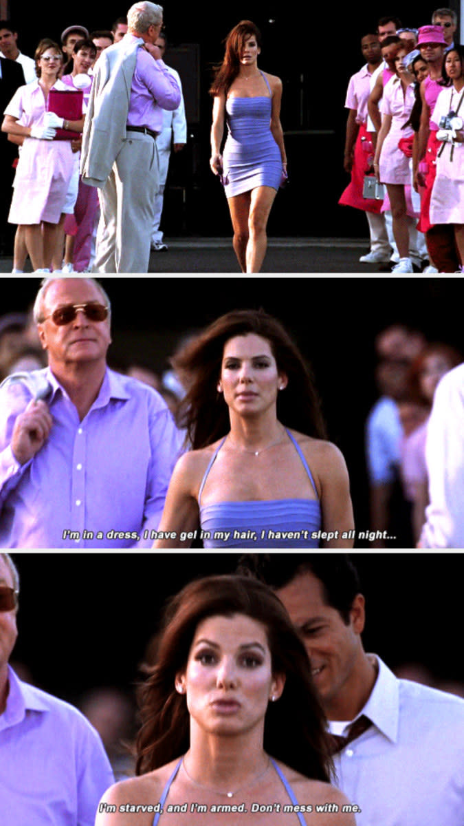 Sandra Bullock in "Miss Congeniality" saying: "I'm in a dress, I have gel in my hair, I haven't slept, I'm starved and I'm armed — don't mess with me!"