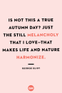 <p>Is not this a true autumn day? Just the still melancholy that I love — that makes life and nature harmonize.</p>