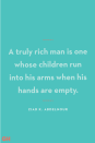 <p>A truly rich man is one whose children run into his arms when his hands are empty.</p>