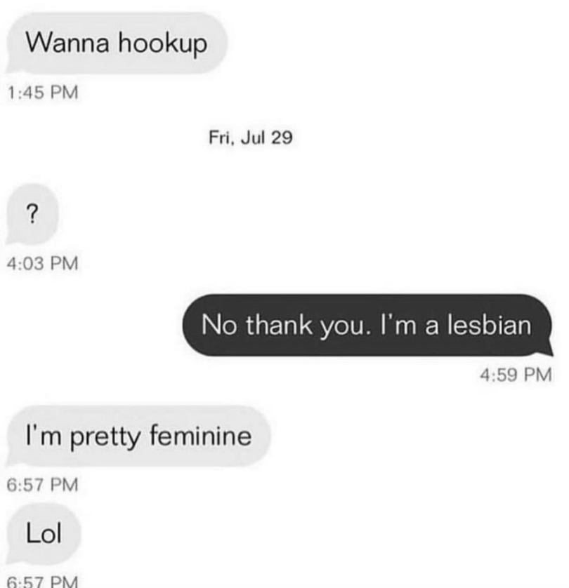 "Wanna hook up?" "No thank you, I'm a lesbian," and response: "I'm pretty feminine LOL"