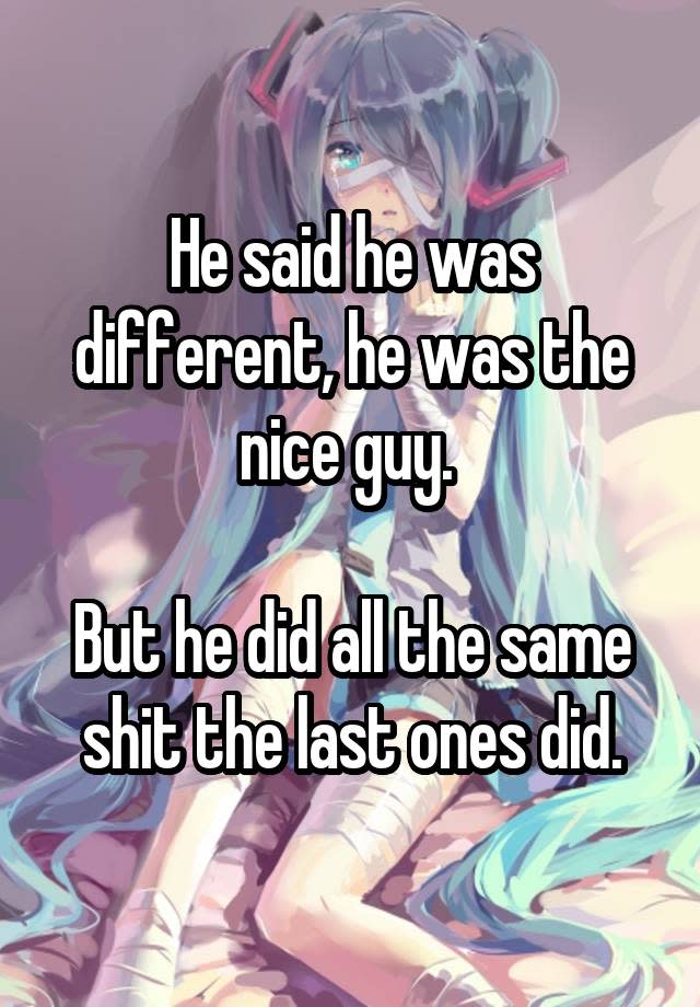 He said he was different, he was the nice guy. But he did all the same shit the last ones did.