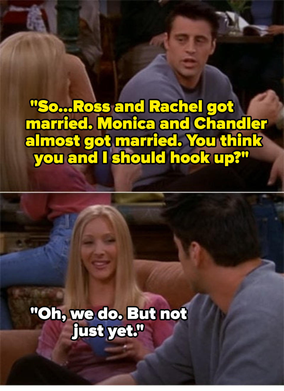 Joey asking Phoebe if they should hook up and her saying "not just yet"