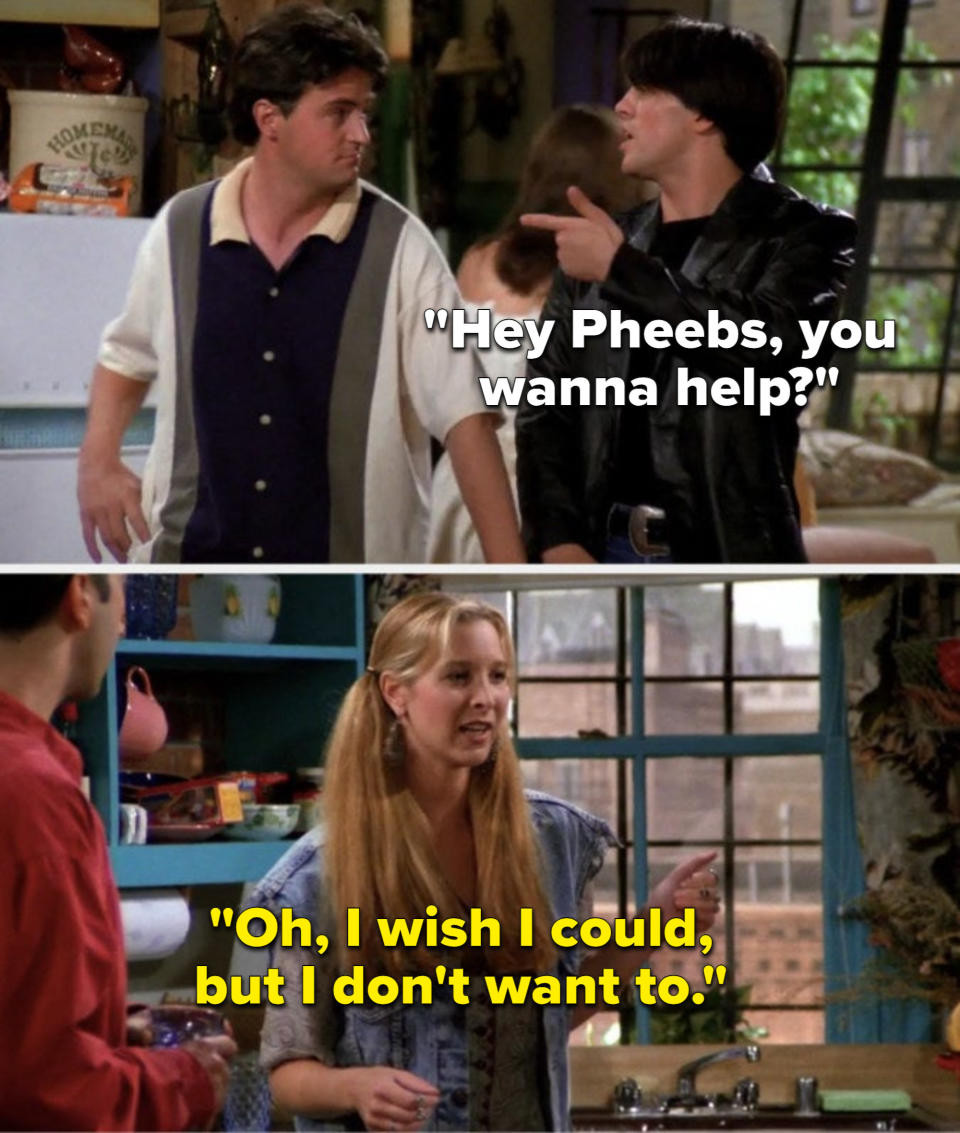 On Friends, Joey says, Hey Pheebs, you wanna help, and Phoebe says, Oh, I wish I could, but I don't want to