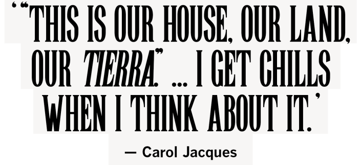 '&quot;This is our house, our land, our tierra.&quot; I get chills when I think about it.' Carol Jacques