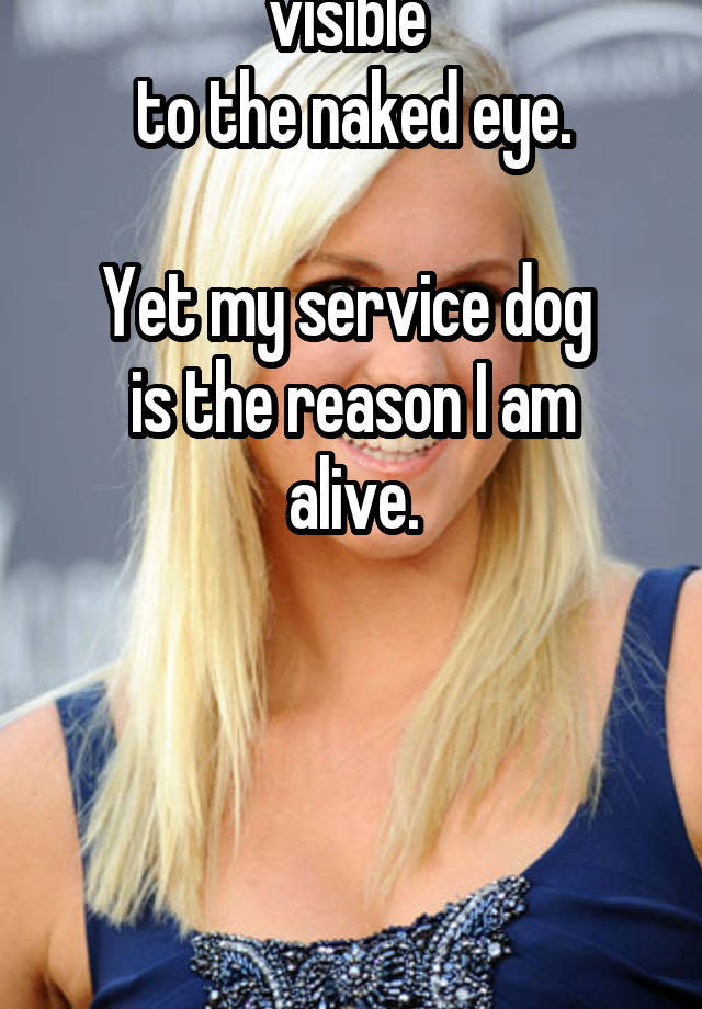 My disability is not visible  to the naked eye. Yet my service dog  is the reason I am alive.   