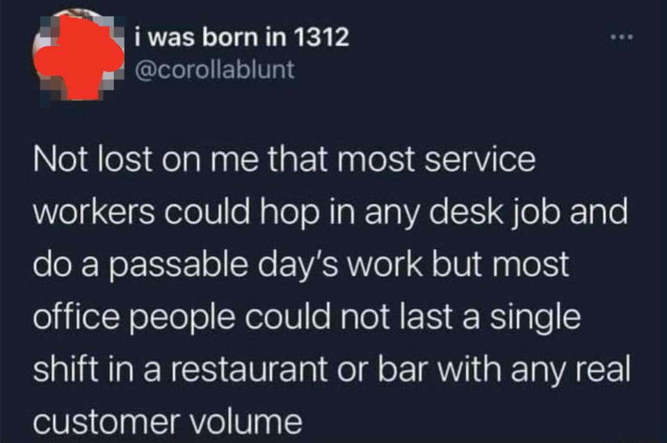 Tweet: "Not lost on me that most service workers could hop in any desk job and do a passable day's work but most office people could not last a single shift in a restaurant or bar with any real customer volume."