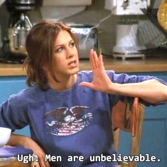 Rachel Green from "Friends:" "Ugh. Men are unbelievable"