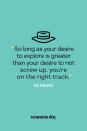<p>“So long as your desire to explore is greater than your desire to not screw up, you’re on the right track.”</p>